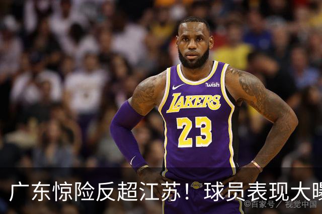 广东惊险反超江苏！球员表现大曝光！